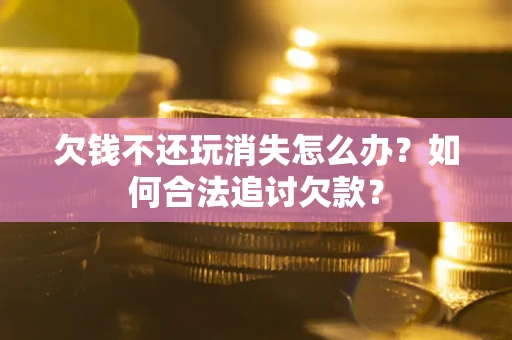 济南欠钱不还玩消失怎么办？如何合法追讨欠款？