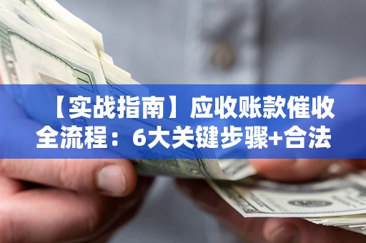 济南【实战指南】应收账款催收全流程：6大关键步骤+合法回款技巧