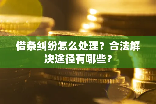 济南借条纠纷怎么处理？合法解决途径有哪些？