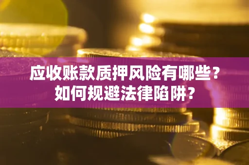 济南应收账款质押风险有哪些？如何规避法律陷阱？