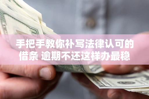 济南手把手教你补写法律认可的借条 逾期不还这样办最稳妥