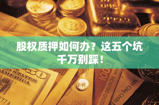 济南股权质押如何办？这五个坑千万别踩！