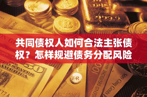 济南共同债权人如何合法主张债权？怎样规避债务分配风险？