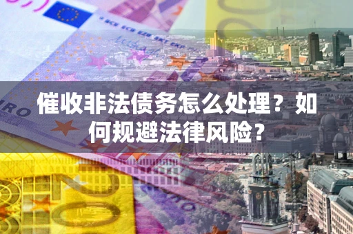 济南催收非法债务怎么处理？如何规避法律风险？