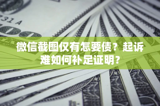 济南微信截图仅有怎要债？起诉难如何补足证明？