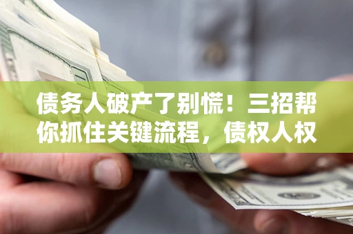 济南债务人破产了别慌！三招帮你抓住关键流程，债权人权益不再缩水