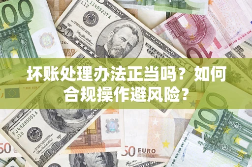 济南坏账处理办法正当吗？如何合规操作避风险？
