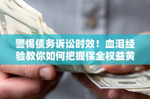 济南警惕债务诉讼时效！血泪经验教你如何把握保全权益黄金期