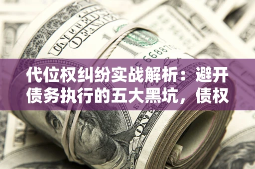 济南代位权纠纷实战解析：避开债务执行的五大黑坑，债权人必看指南