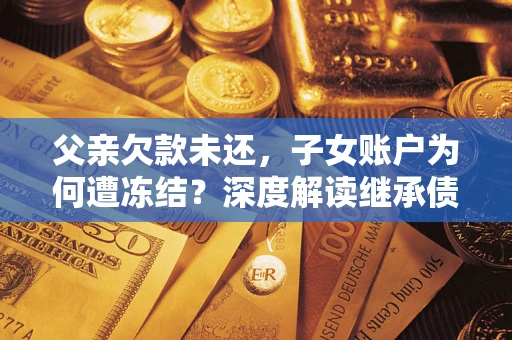 济南父亲欠款未还，子女账户为何遭冻结？深度解读继承债务迷局