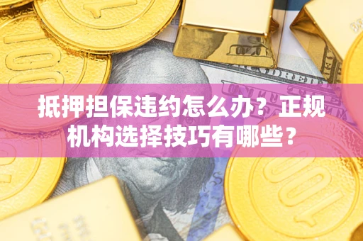 济南抵押担保违约怎么办？正规机构选择技巧有哪些？
