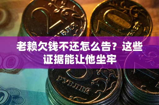 济南老赖欠钱不还怎么告？这些证据能让他坐牢