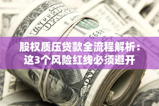 济南股权质压贷款全流程解析：这3个风险红线必须避开