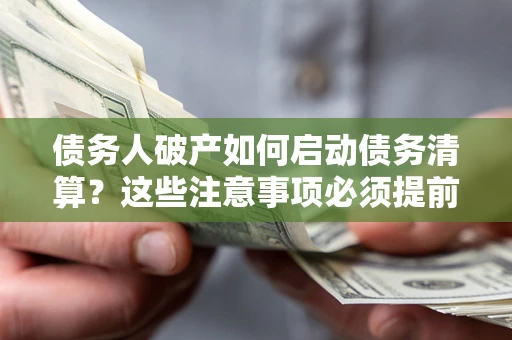 济南债务人破产如何启动债务清算？这些注意事项必须提前知道