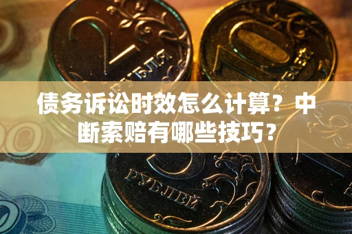 济南债务诉讼时效怎么计算？中断索赔有哪些技巧？