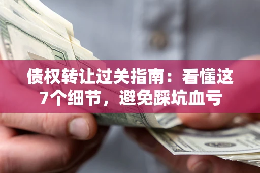 济南债权转让过关指南：看懂这7个细节，避免踩坑血亏