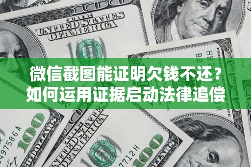 济南微信截图能证明欠钱不还？如何运用证据启动法律追偿程序？