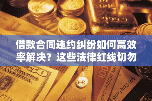 济南借款合同违约纠纷如何高效率解决？这些法律红线切勿触碰
