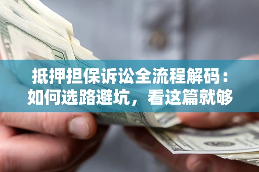 济南抵押担保诉讼全流程解码：如何选路避坑，看这篇就够了