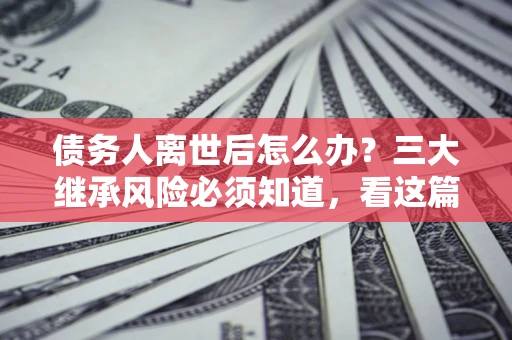 济南债务人离世后怎么办？三大继承风险必须知道，看这篇就够了