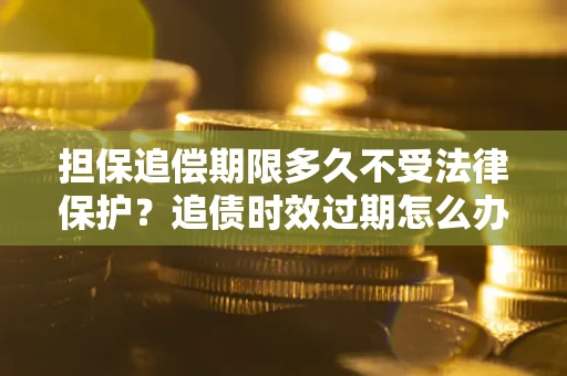 济南担保追偿期限多久不受法律保护？追债时效过期怎么办？