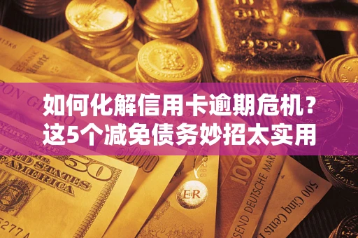 济南如何化解信用卡逾期危机？这5个减免债务妙招太实用