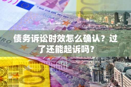 济南债务诉讼时效怎么确认？过了还能起诉吗？