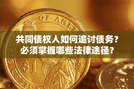 济南共同债权人如何追讨债务？必须掌握哪些法律途径？