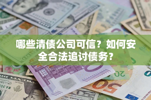 济南哪些清债公司可信？如何安全合法追讨债务？