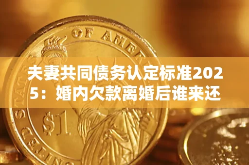 济南夫妻共同债务认定标准2025:婚内欠款离婚后谁来还? 济南夫妻共同债务认定标准2025:婚内欠款离婚后谁来还?