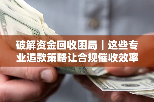 济南破解资金回收困局｜这些专业追款策略让合规催收效率翻倍