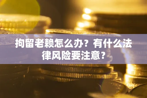 济南拘留老赖怎么办？有什么法律风险要注意？
