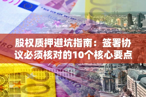 济南股权质押避坑指南:签署协议必须核对的10个核心要点 济南股权质押避坑指南:签署协议必须核对的10个核心要点