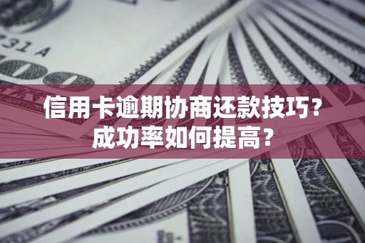 济南信用卡逾期协商还款技巧？成功率如何提高？