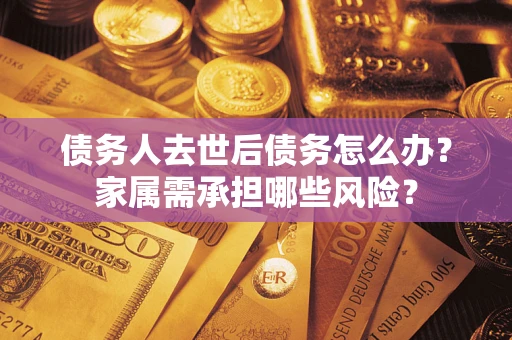 济南债务人去世后债务怎么办？家属需承担哪些风险？