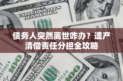 济南债务人突然离世咋办？遗产清偿责任分担全攻略