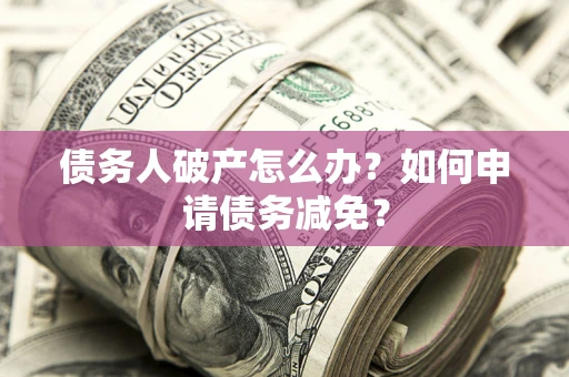 济南债务人破产怎么办？如何申请债务减免？