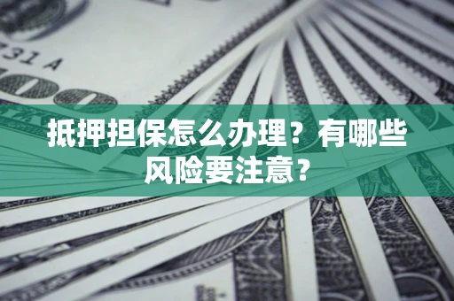 济南抵押担保怎么办理？有哪些风险要注意？