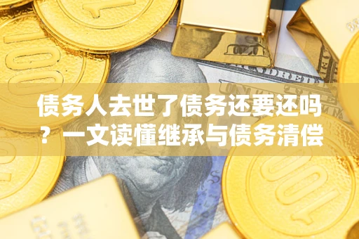 济南债务人去世了债务还要还吗？一文读懂继承与债务清偿