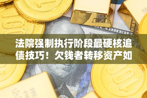 济南法院强制执行阶段最硬核追债技巧！欠钱者转移资产如何破解？