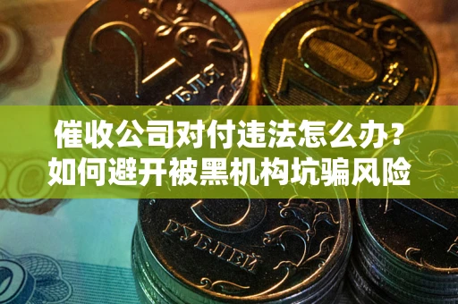 济南催收公司对付违法怎么办？如何避开被黑机构坑骗风险