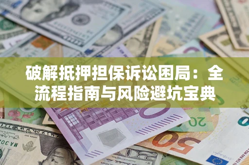 济南破解抵押担保诉讼困局:全流程指南与风险避坑宝典 济南破解抵押担保诉讼困局:全流程指南与风险避坑宝典