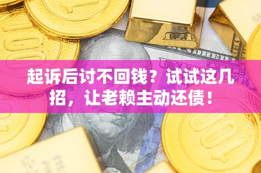 济南起诉后讨不回钱？试试这几招，让老赖主动还债！