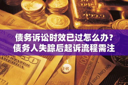 济南债务诉讼时效已过怎么办？债务人失踪后起诉流程需注意什么？