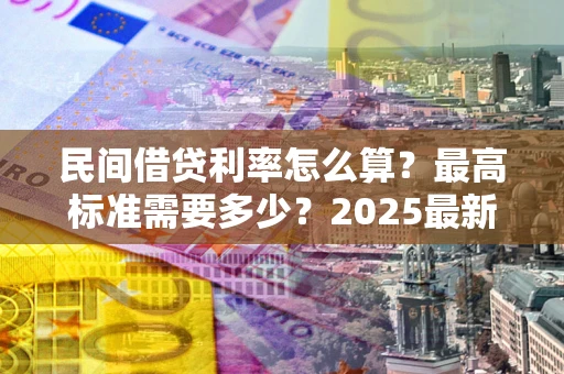 济南民间借贷利率怎么算？最高标准需要多少？2025最新避坑指南