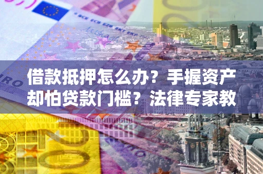 济南借款抵押怎么办？手握资产却怕贷款门槛？法律专家教你办抵押不踩坑