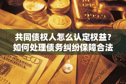 济南共同债权人怎么认定权益？如何处理债务纠纷保障合法权益？