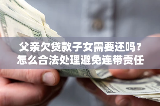 济南父亲欠贷款子女需要还吗？怎么合法处理避免连带责任？