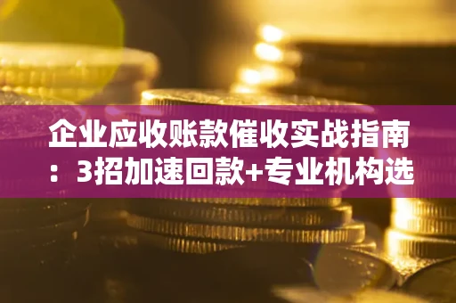 济南企业应收账款催收实战指南：3招加速回款+专业机构选择避坑