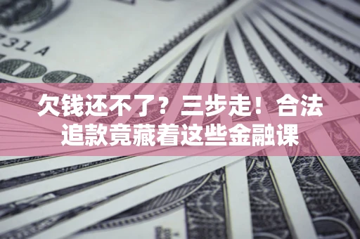济南欠钱还不了？三步走！合法追款竟藏着这些金融课